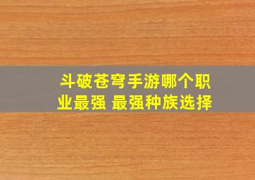 斗破苍穹手游哪个职业最强 最强种族选择